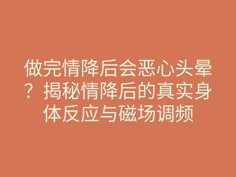 做完情降后会恶心头晕?揭秘情降后的真实身体反应与磁场调频