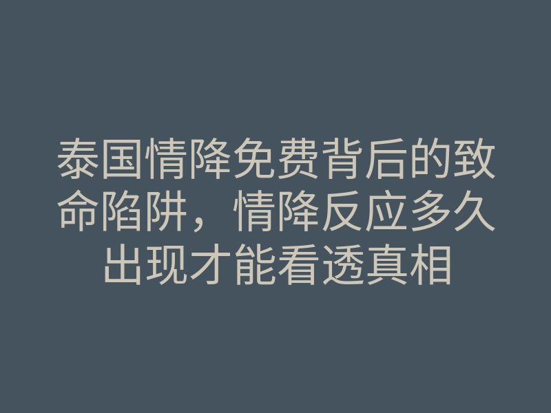 泰国情降免费背后的致命陷阱，情降反应多久出现才能看透真相
