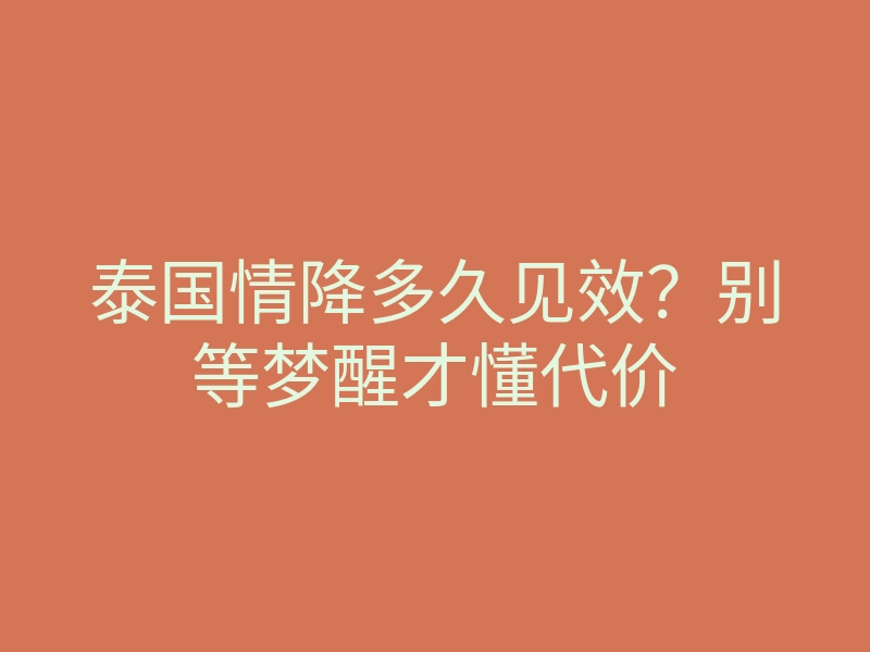 泰国情降多久见效?别等梦醒才懂代价