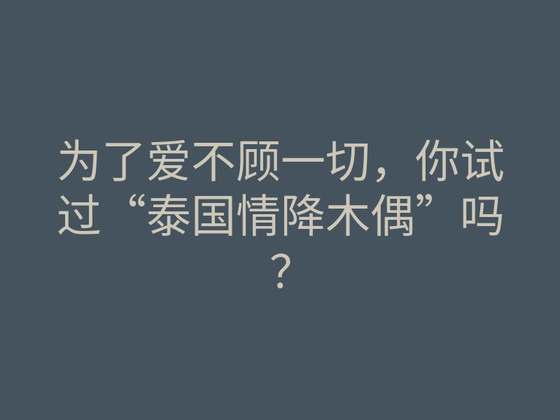 为了爱不顾一切,你试过“泰国情降木偶”吗?
