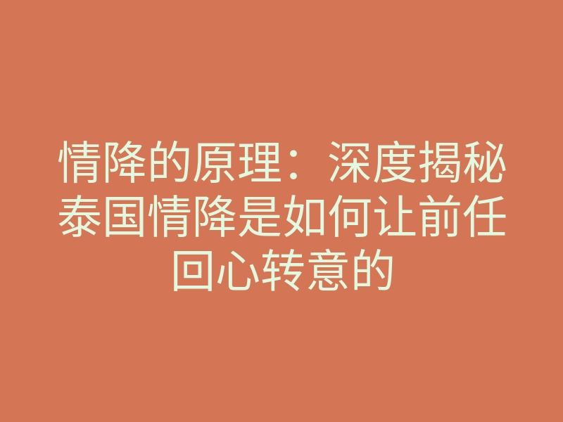 情降的原理：深度揭秘泰国情降是如何让前任回心转意的