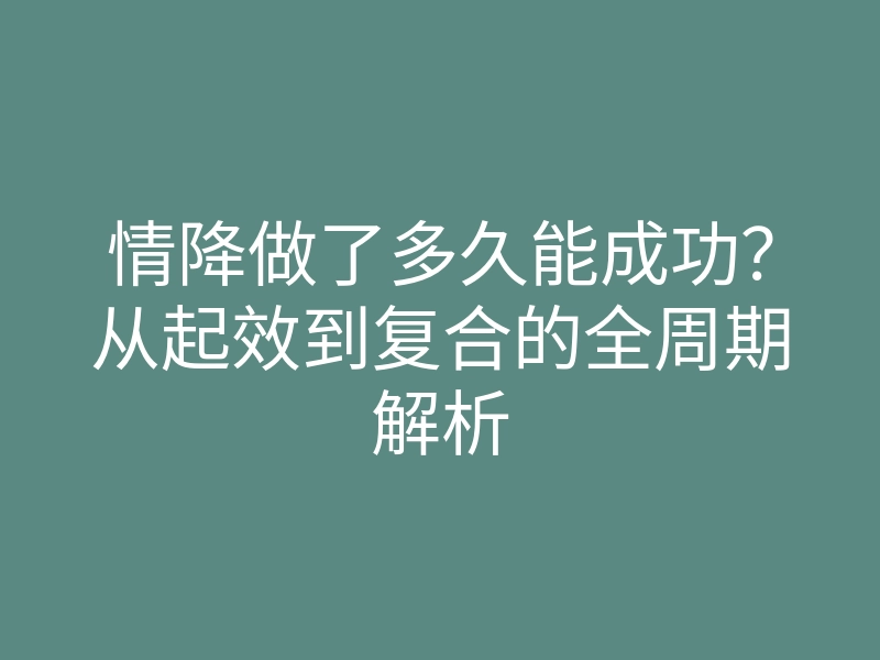 情降做了多久能成功?从起效到复合的全周期解析