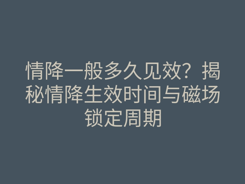 情降一般多久见效?揭秘情降生效时间与磁场锁定周期