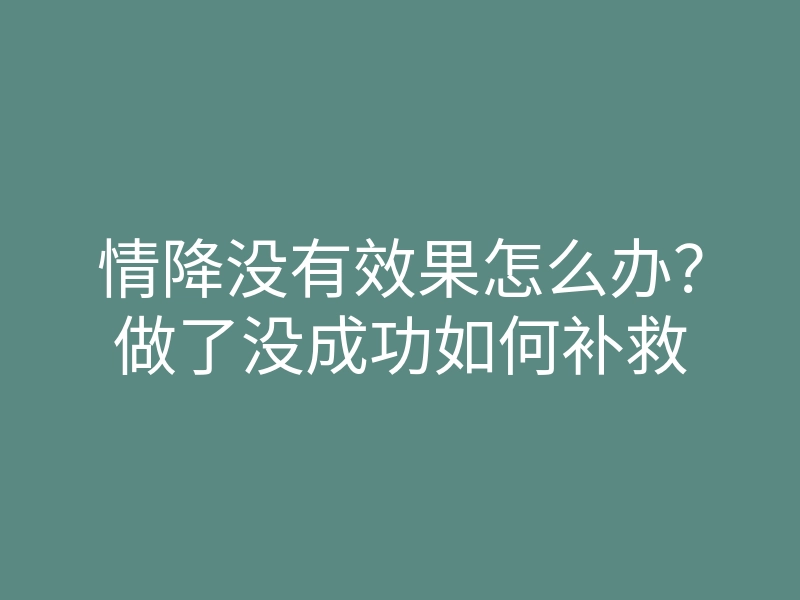 情降没有效果怎么办?做了没成功如何补救