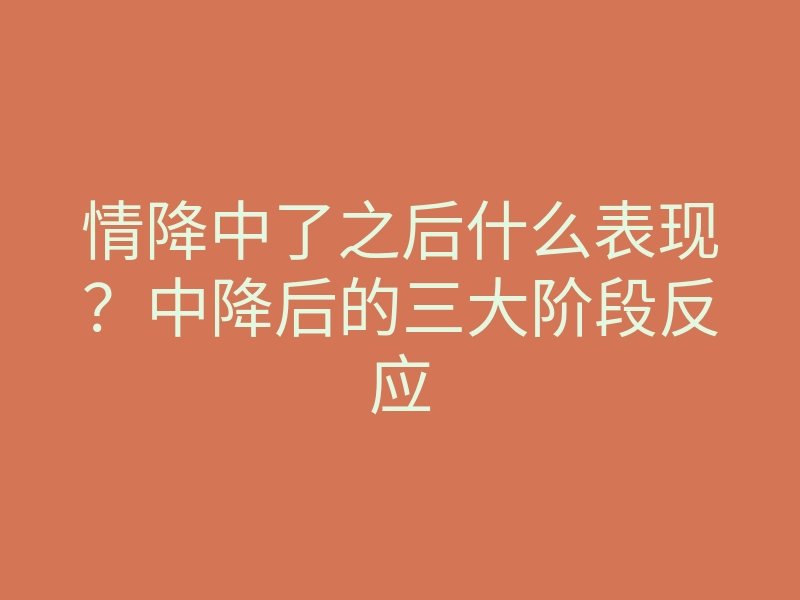 情降中了之后什么表现?中降后的三大阶段反应
