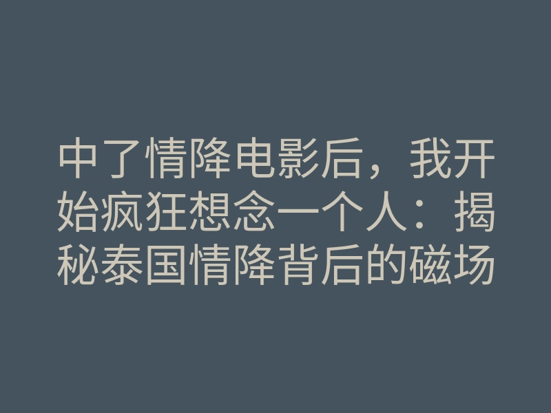 中了情降电影后,我开始疯狂想念一个人:揭秘泰国情降背后的磁场锁心术