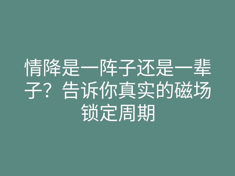 情降是一阵子还是一辈子?告诉你真实的磁场锁定周期