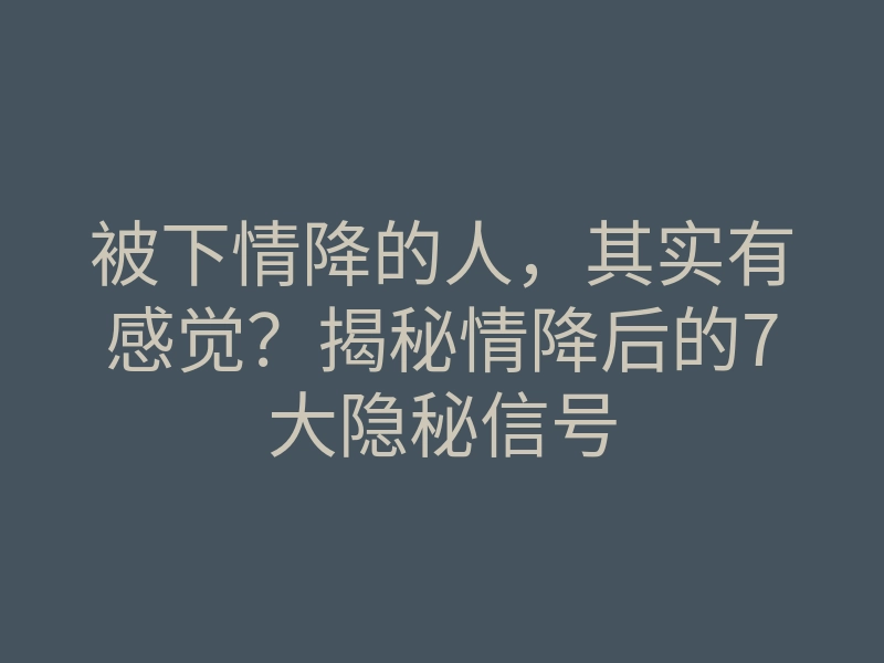 被下情降的人,其实有感觉?揭秘情降后的7大隐秘信号