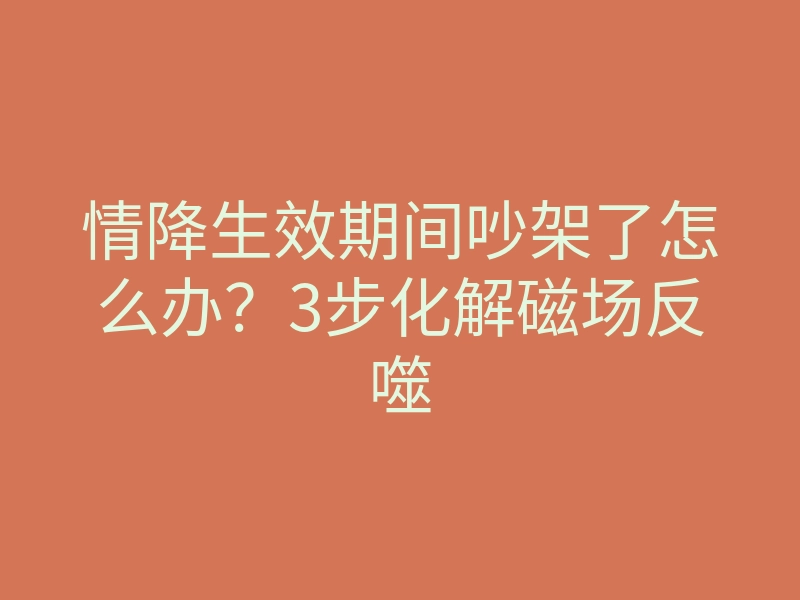 情降生效期间吵架了怎么办?3步化解磁场反噬