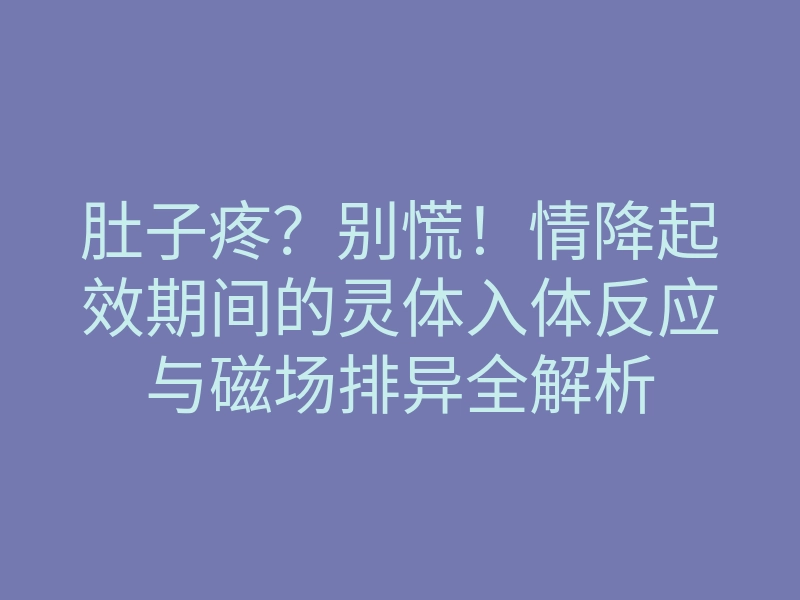 肚子疼?别慌!情降起效期间的灵体入体反应与磁场排异全解析