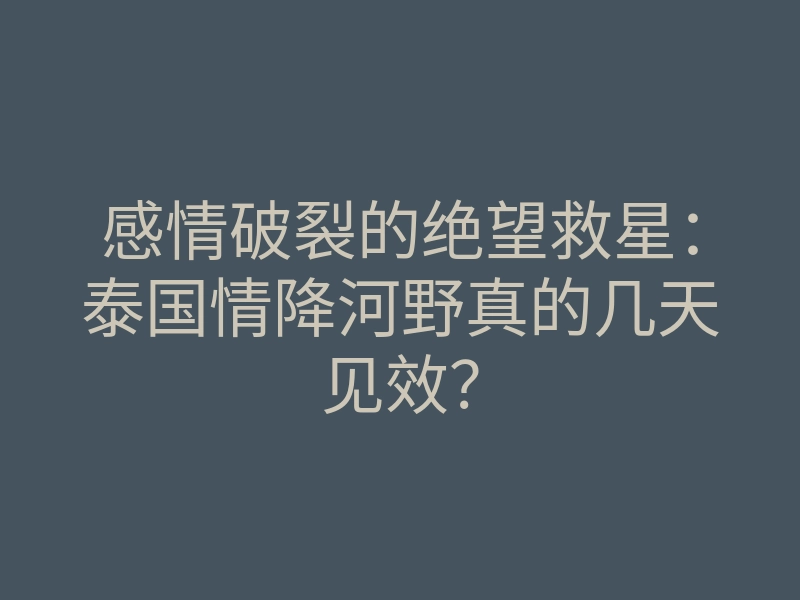 感情破裂的绝望救星:泰国情降河野真的几天见效?