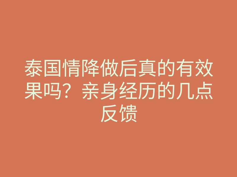 泰国情降做后真的有效果吗?亲身经历的几点反馈