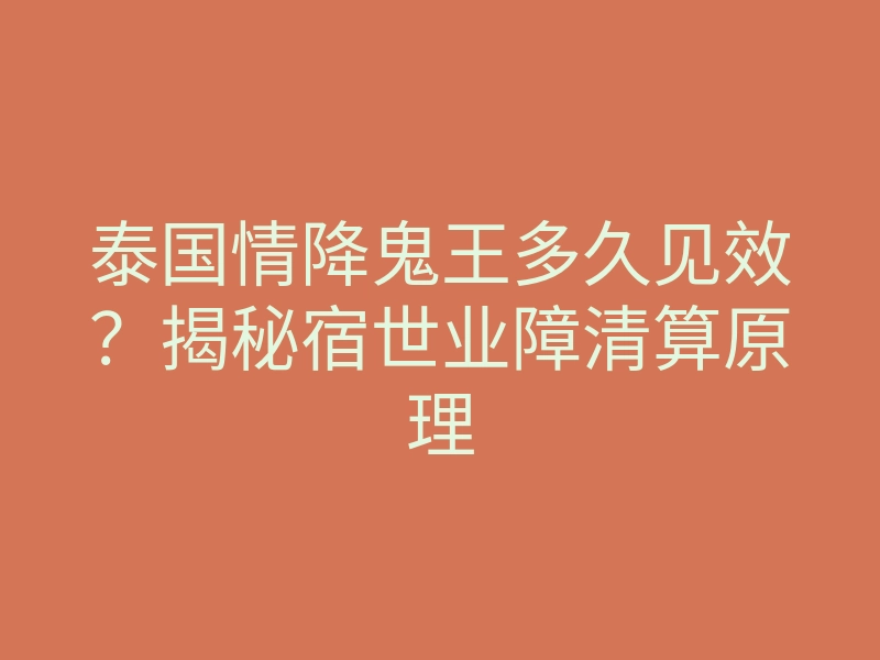 泰国情降鬼王多久见效?揭秘宿世业障清算原理