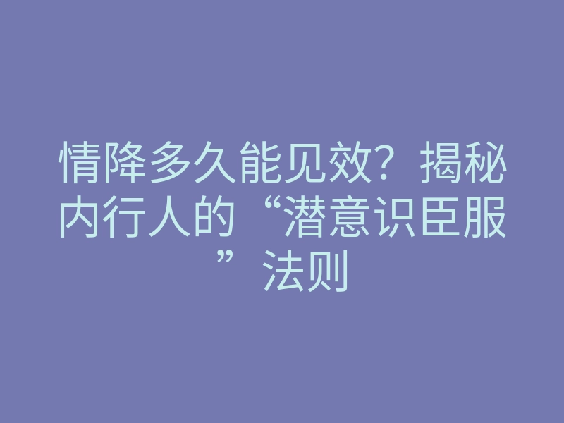 情降多久能见效?揭秘内行人的“潜意识臣服”法则