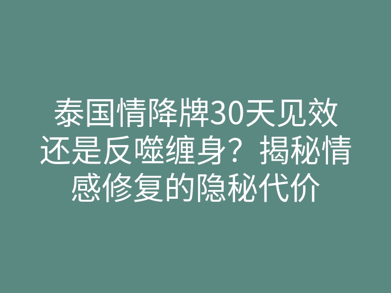 泰国情降牌30天见效还是反噬缠身?揭秘情感修复的隐秘代价