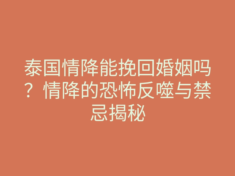 泰国情降能挽回婚姻吗?情降的恐怖反噬与禁忌揭秘