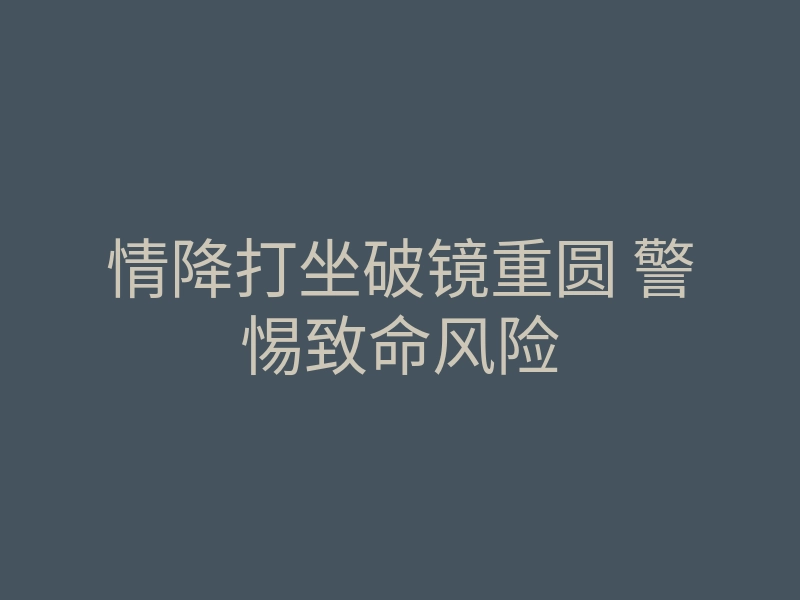 情降打坐破镜重圆 警惕致命风险