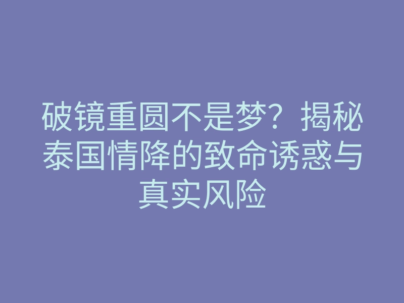 破镜重圆不是梦?揭秘泰国情降的致命诱惑与真实风险