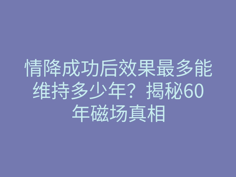 情降成功后效果最多能维持多少年?揭秘60年磁场真相