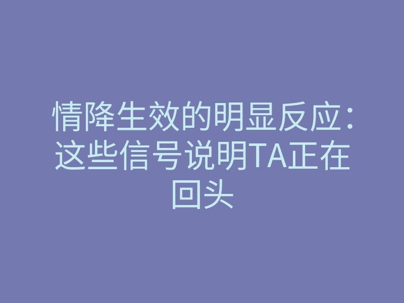 情降生效的明显反应:这些信号说明TA正在回头