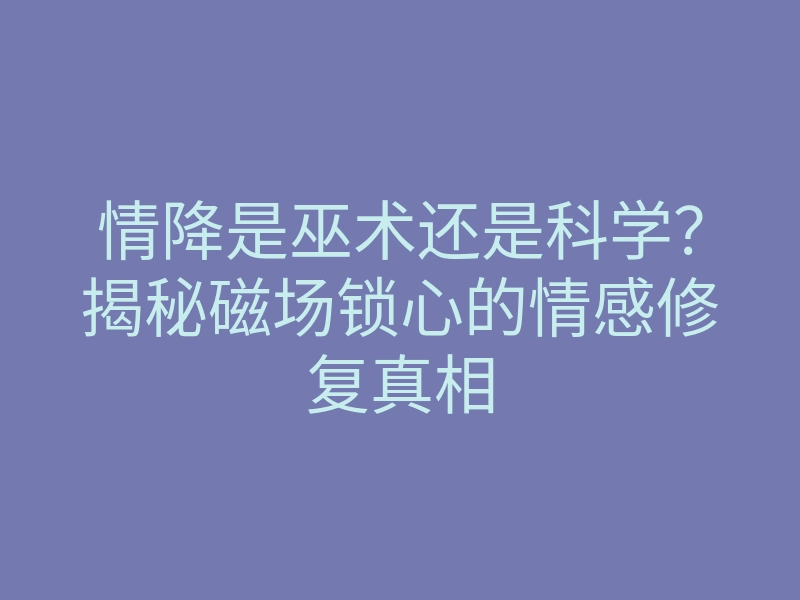 情降是巫术还是科学?揭秘磁场锁心的情感修复真相