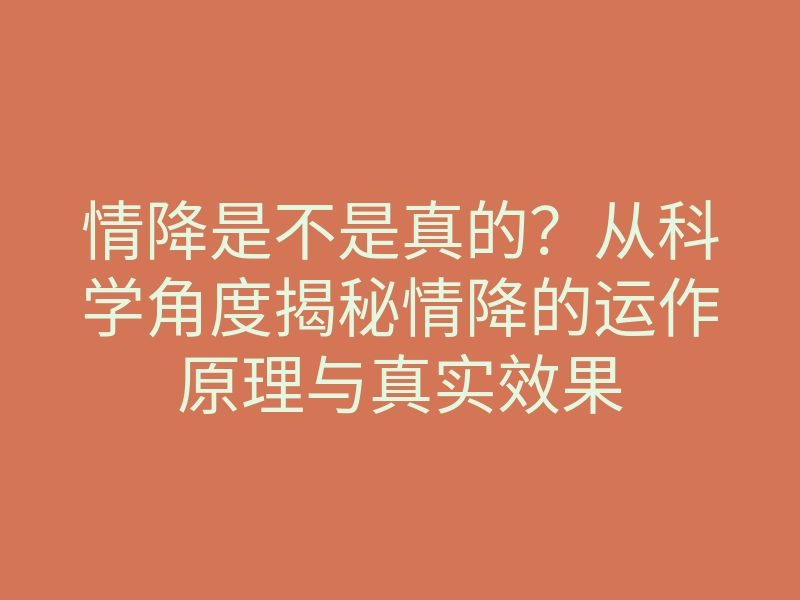 情降是不是真的?从科学角度揭秘情降的运作原理与真实效果