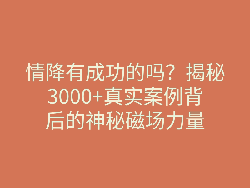 情降有成功的吗?揭秘3000+真实案例背后的神秘磁场力量