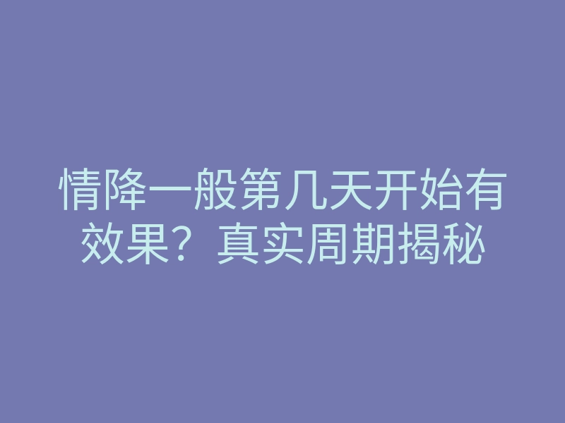 情降一般第几天开始有效果?真实周期揭秘
