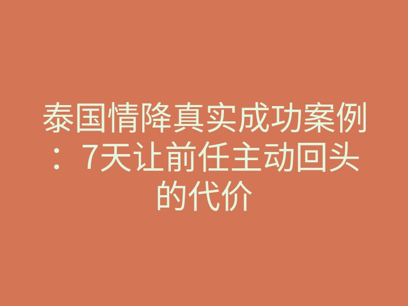 泰国情降真实成功案例:7天让前任主动回头的代价