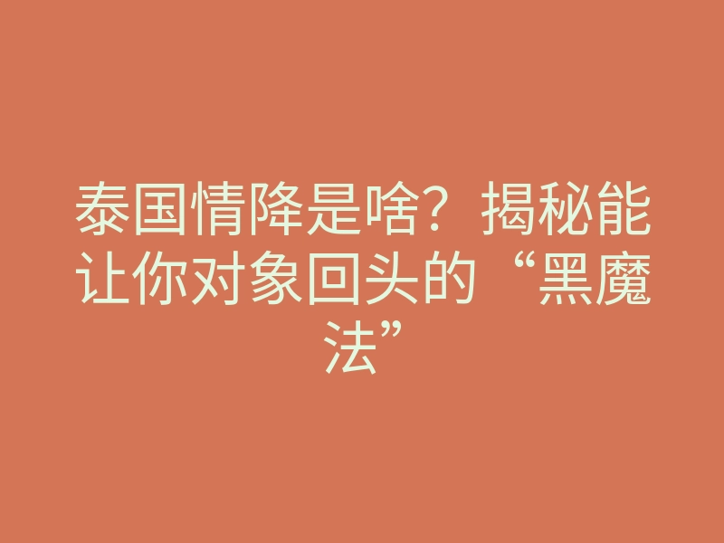 泰国情降是啥?揭秘能让你对象回头的“黑魔法”
