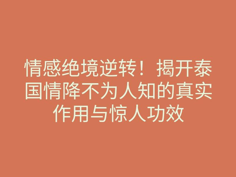 情感绝境逆转!揭开泰国情降不为人知的真实作用与惊人功效
