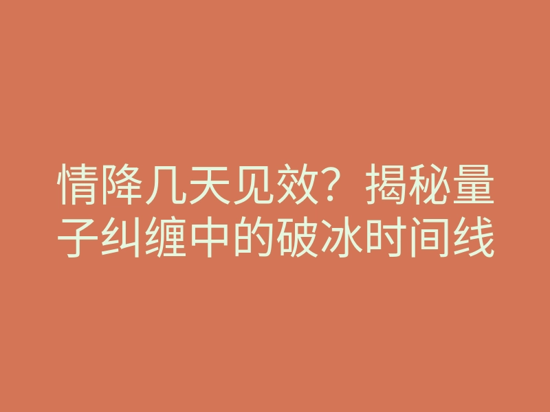 情降几天见效？揭秘量子纠缠中的破冰时间线