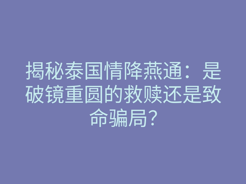 揭秘泰国情降燕通:是破镜重圆的救赎还是致命骗局?