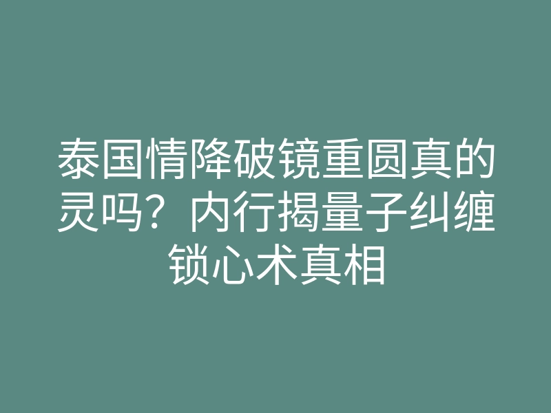 泰国情降破镜重圆真的灵吗?内行揭量子纠缠锁心术真相