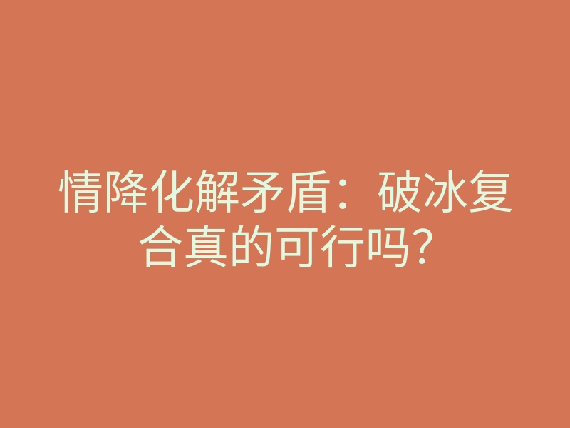情降化解矛盾:破冰复合真的可行吗?