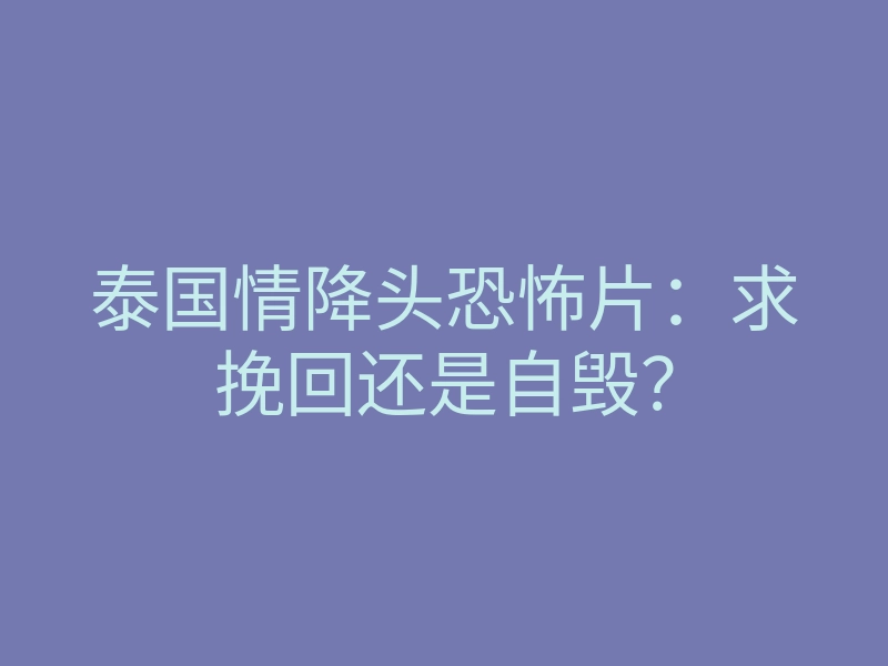 泰国情降头恐怖片:求挽回还是自毁?