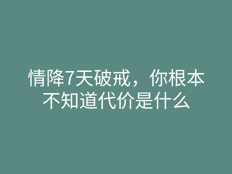 情降7天破戒,你根本不知道代价是什么