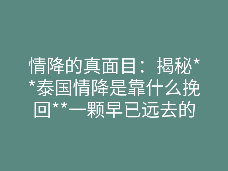 情降的真面目:揭秘**泰国情降是靠什么挽回**一颗早已远去的心