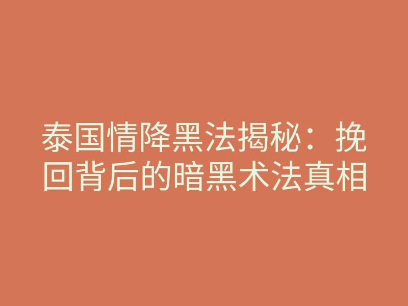 泰国情降黑法揭秘：挽回背后的暗黑术法真相