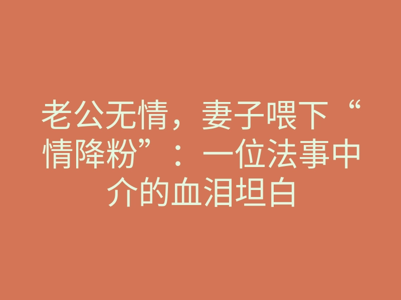 老公无情,妻子喂下“情降粉”:一位法事中介的血泪坦白