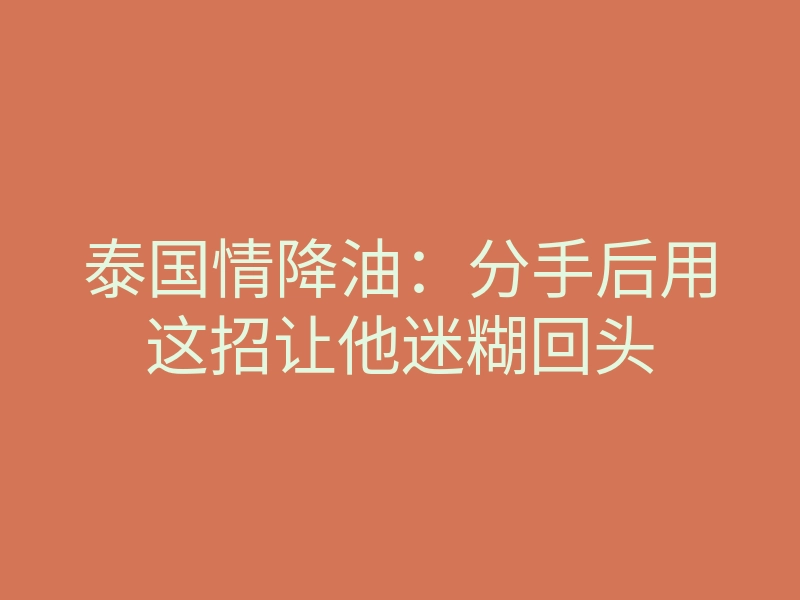 泰国情降油:分手后用这招让他迷糊回头