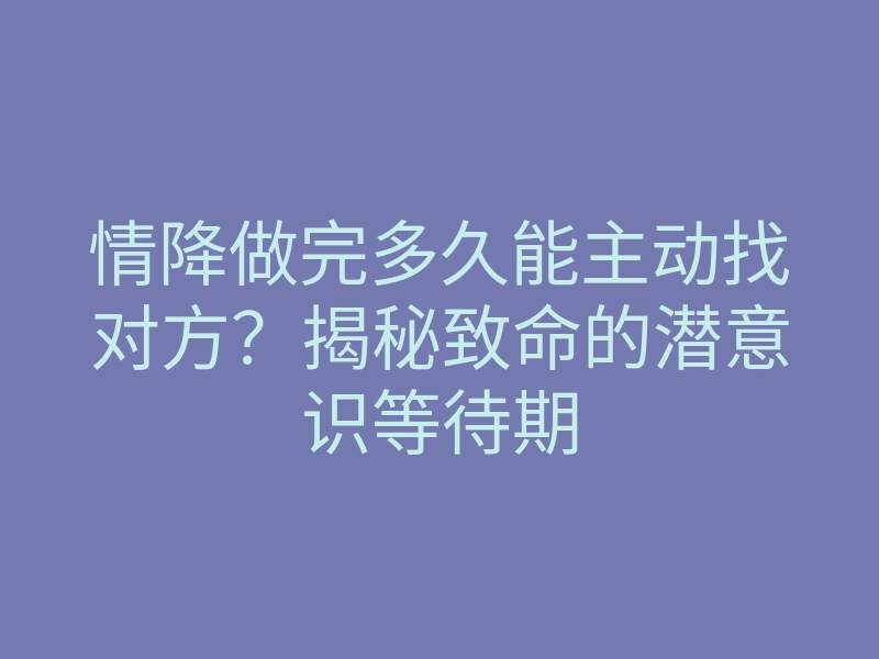 情降做完多久能主动找对方?揭秘致命的潜意识等待期