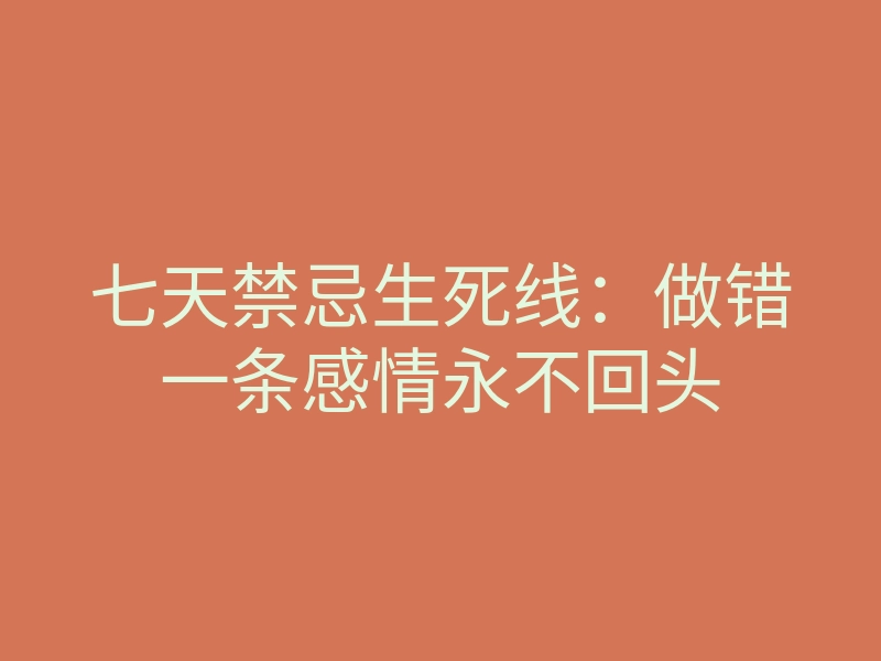七天禁忌生死线:做错一条感情永不回头