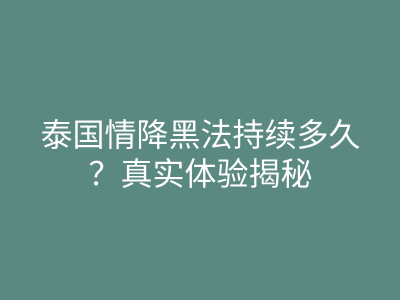 泰国情降黑法持续多久?真实体验揭秘