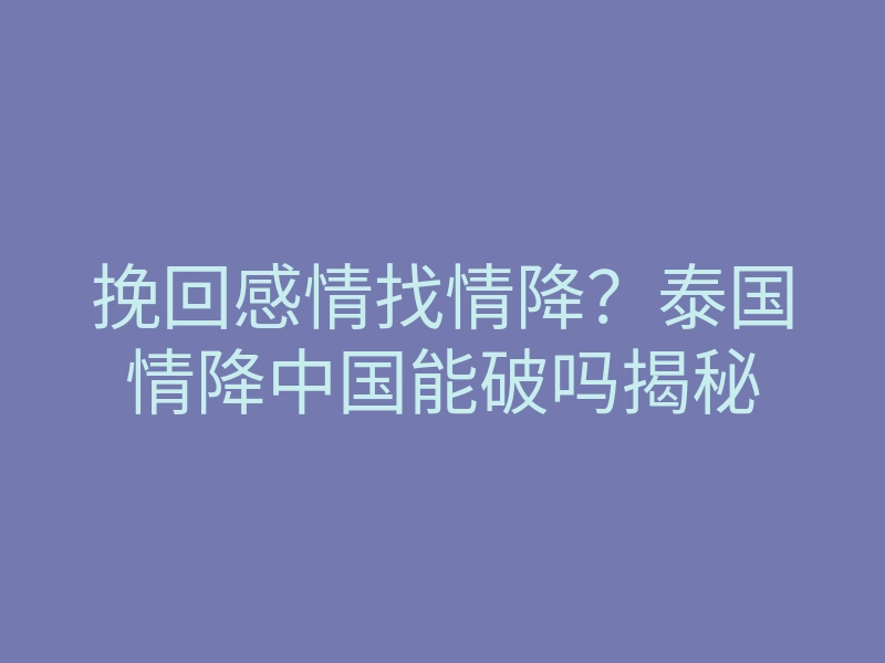 挽回感情找情降?泰国情降中国能破吗揭秘