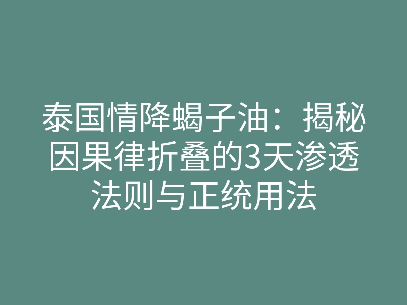 泰国情降蝎子油:揭秘因果律折叠的3天渗透法则与正统用法