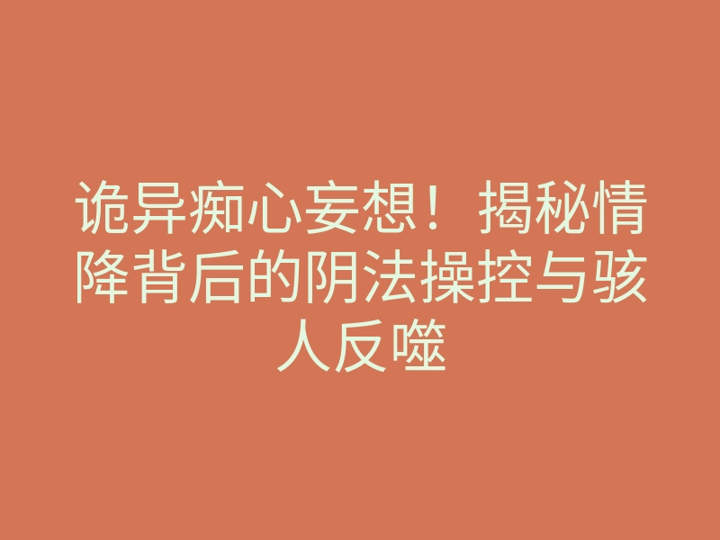 诡异痴心妄想!揭秘情降背后的阴法操控与骇人反噬