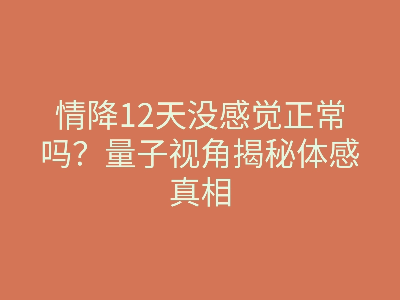 情降12天没感觉正常吗?量子视角揭秘体感真相