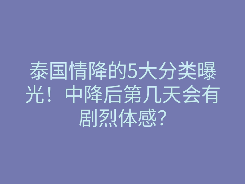 泰国情降的5大分类曝光!中降后第几天会有剧烈体感?