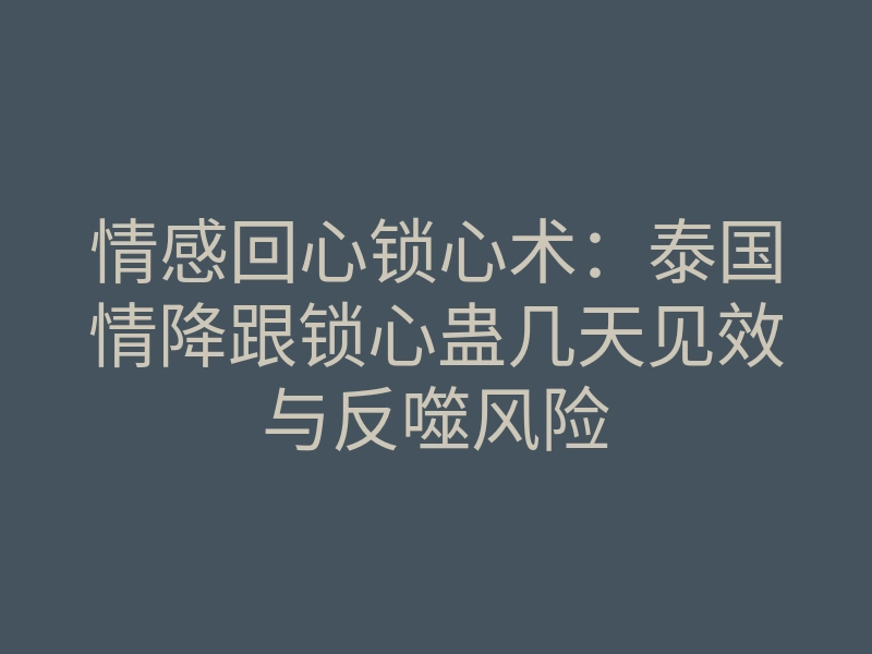 情感回心锁心术:泰国情降跟锁心蛊几天见效与反噬风险